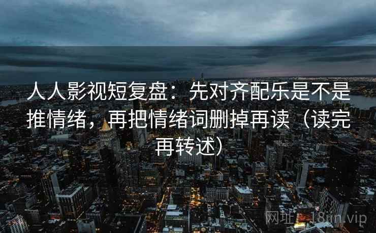 人人影视短复盘：先对齐配乐是不是推情绪，再把情绪词删掉再读（读完再转述）