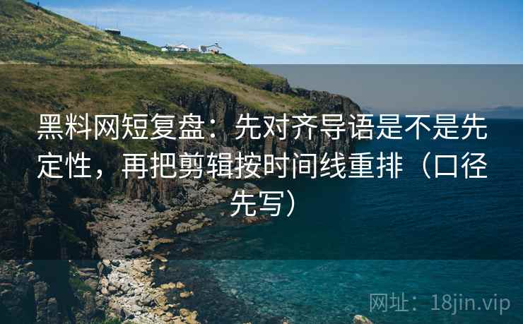 黑料网短复盘：先对齐导语是不是先定性，再把剪辑按时间线重排（口径先写）