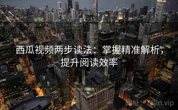 西瓜视频两步读法：掌握精准解析，提升阅读效率
