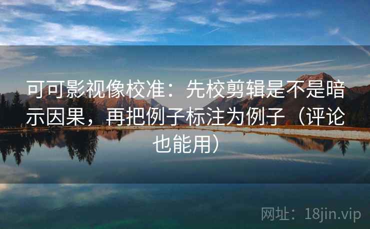 可可影视像校准:先校剪辑是不是暗示因果,再把例子标注为例子(评论也能用) 可可影视像校准:先校剪辑是不是暗示因果,再把例子标注为例子(评论也能用)