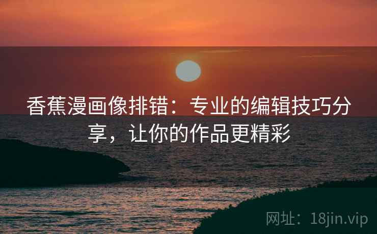 香蕉漫画像排错：专业的编辑技巧分享，让你的作品更精彩