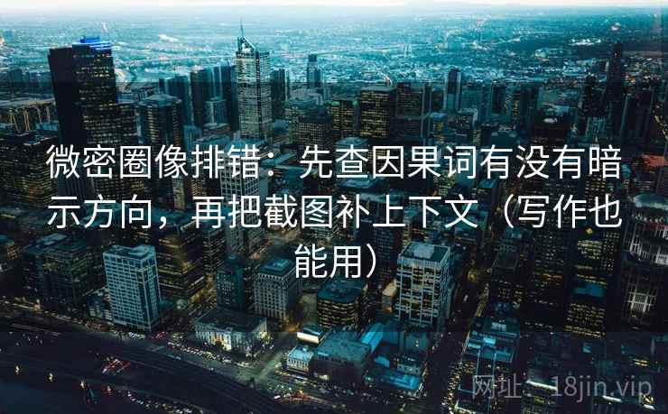 微密圈像排错：先查因果词有没有暗示方向，再把截图补上下文（写作也能用）