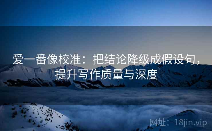 爱一番像校准：把结论降级成假设句，提升写作质量与深度