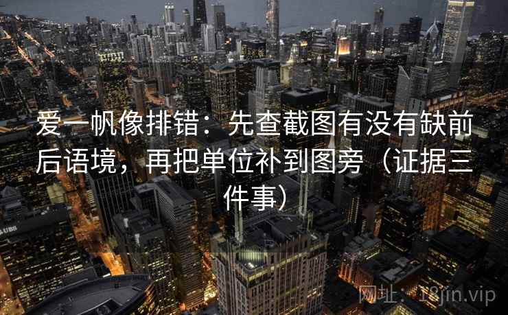 爱一帆像排错：先查截图有没有缺前后语境，再把单位补到图旁（证据三件事）