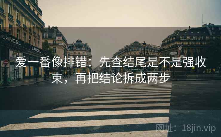 爱一番像排错：先查结尾是不是强收束，再把结论拆成两步