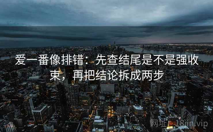 爱一番像排错：先查结尾是不是强收束，再把结论拆成两步