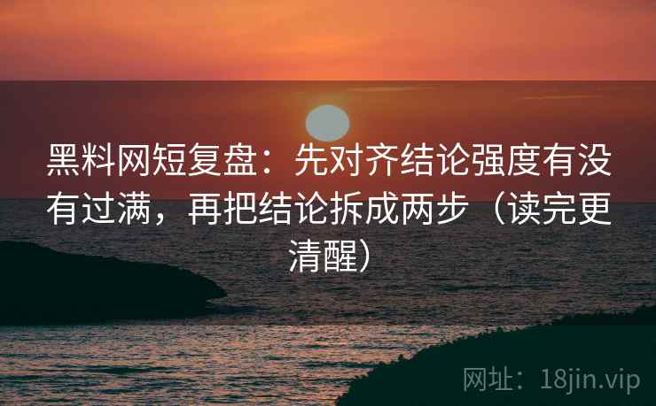 黑料网短复盘：先对齐结论强度有没有过满，再把结论拆成两步（读完更清醒）