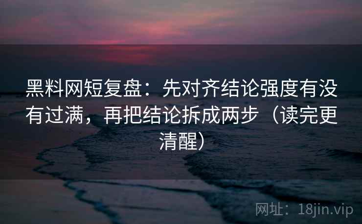 黑料网短复盘：先对齐结论强度有没有过满，再把结论拆成两步（读完更清醒）