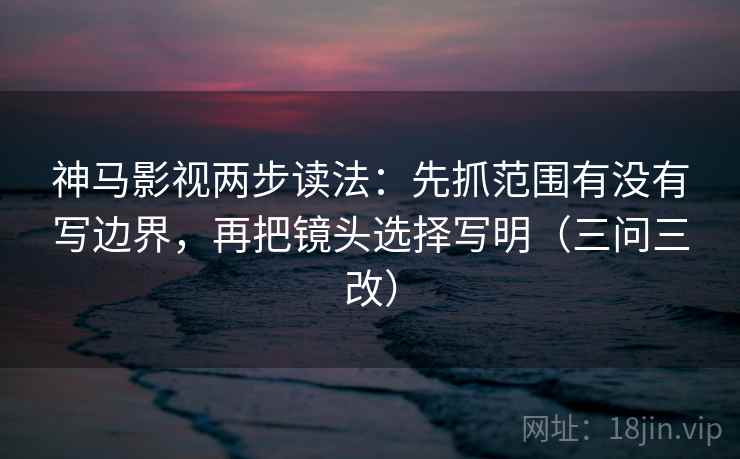 神马影视两步读法：先抓范围有没有写边界，再把镜头选择写明（三问三改）