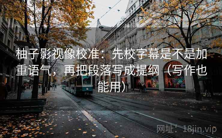 柚子影视像校准：先校字幕是不是加重语气，再把段落写成提纲（写作也能用）