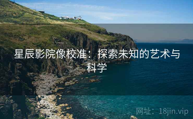 星辰影院像校准：探索未知的艺术与科学