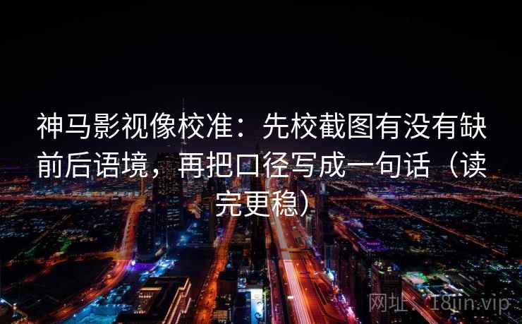 神马影视像校准：先校截图有没有缺前后语境，再把口径写成一句话（读完更稳）