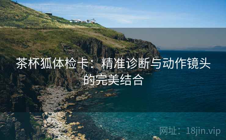 茶杯狐体检卡：精准诊断与动作镜头的完美结合