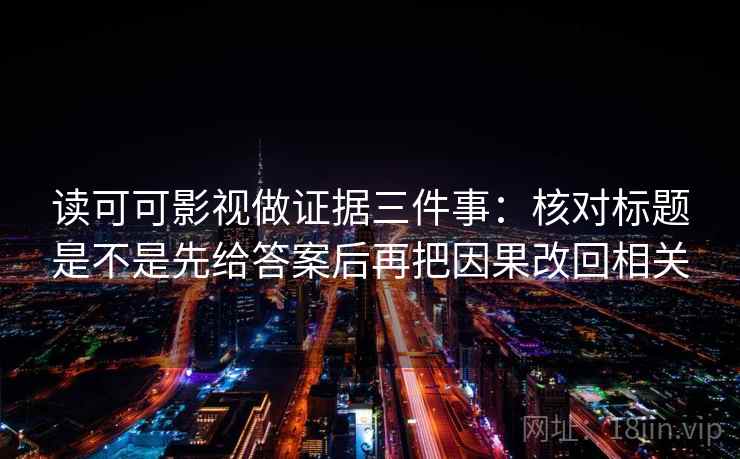 读可可影视做证据三件事：核对标题是不是先给答案后再把因果改回相关