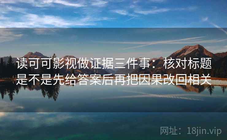 读可可影视做证据三件事：核对标题是不是先给答案后再把因果改回相关