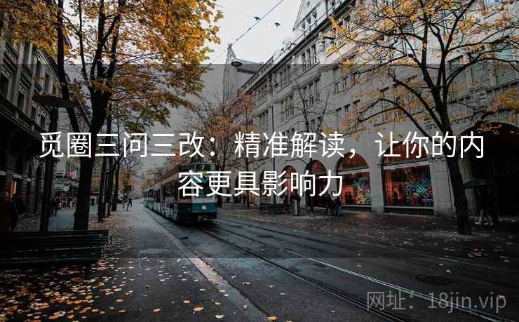 觅圈三问三改:精准解读,让你的内容更具影响力 觅圈三问三改:精准解读,让你的内容更具影响力