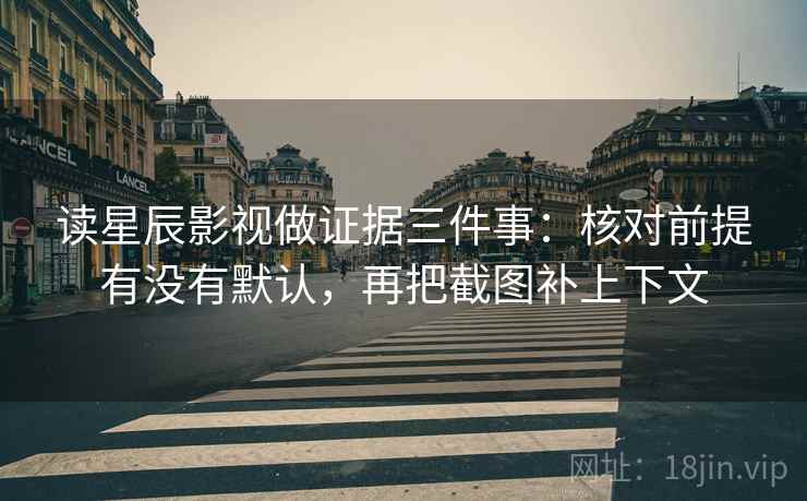 读星辰影视做证据三件事：核对前提有没有默认，再把截图补上下文