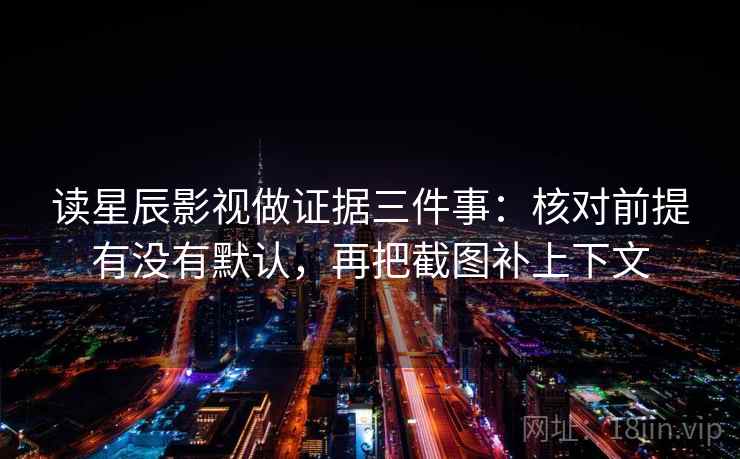 读星辰影视做证据三件事：核对前提有没有默认，再把截图补上下文