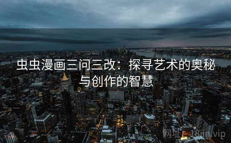 虫虫漫画三问三改：探寻艺术的奥秘与创作的智慧