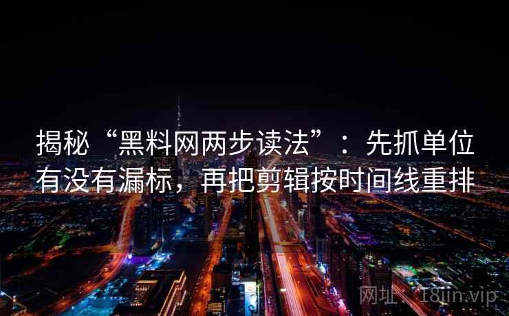 揭秘“黑料网两步读法”：先抓单位有没有漏标，再把剪辑按时间线重排