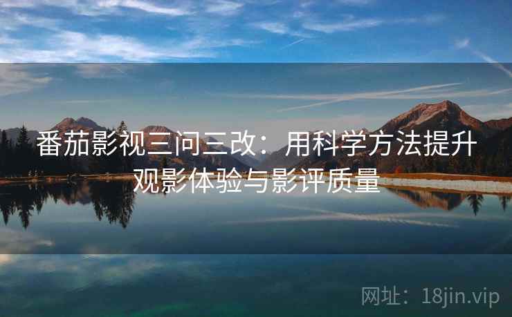 番茄影视三问三改：用科学方法提升观影体验与影评质量