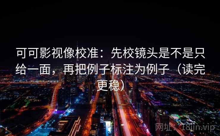 可可影视像校准：先校镜头是不是只给一面，再把例子标注为例子（读完更稳）