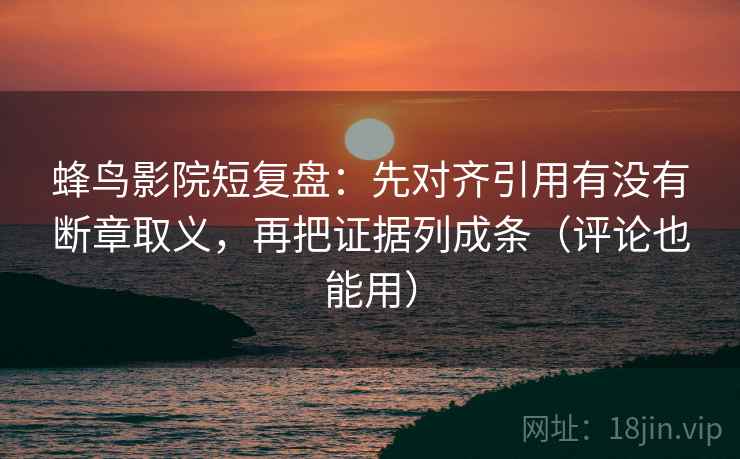 蜂鸟影院短复盘：先对齐引用有没有断章取义，再把证据列成条（评论也能用）