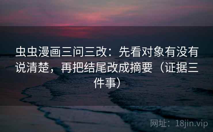虫虫漫画三问三改：先看对象有没有说清楚，再把结尾改成摘要（证据三件事）
