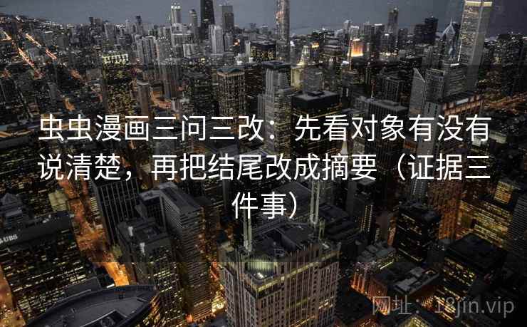 虫虫漫画三问三改:先看对象有没有说清楚,再把结尾改成摘要(证据三件事) 虫虫漫画三问三改:先看对象有没有说清楚,再把结尾改成摘要(证据三件事)