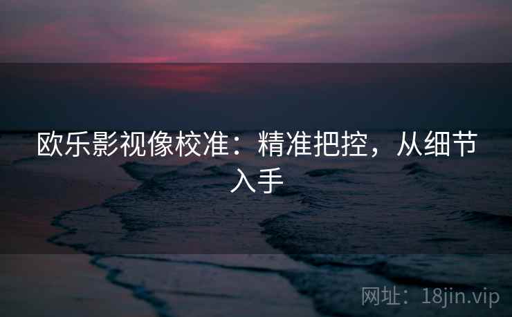 欧乐影视像校准：精准把控，从细节入手