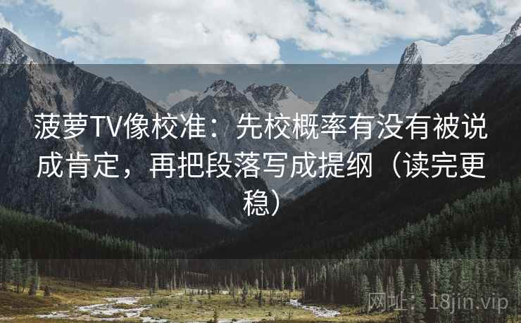 菠萝TV像校准：先校概率有没有被说成肯定，再把段落写成提纲（读完更稳）