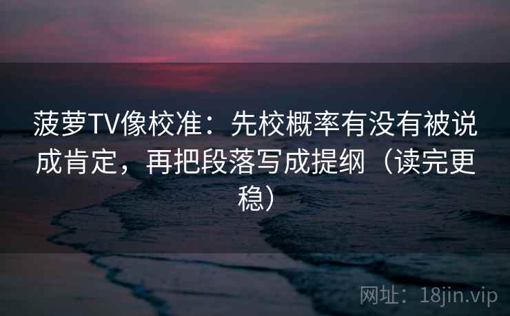 菠萝TV像校准：先校概率有没有被说成肯定，再把段落写成提纲（读完更稳）