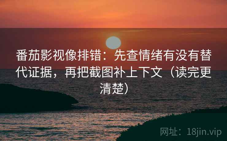 番茄影视像排错：先查情绪有没有替代证据，再把截图补上下文（读完更清楚）
