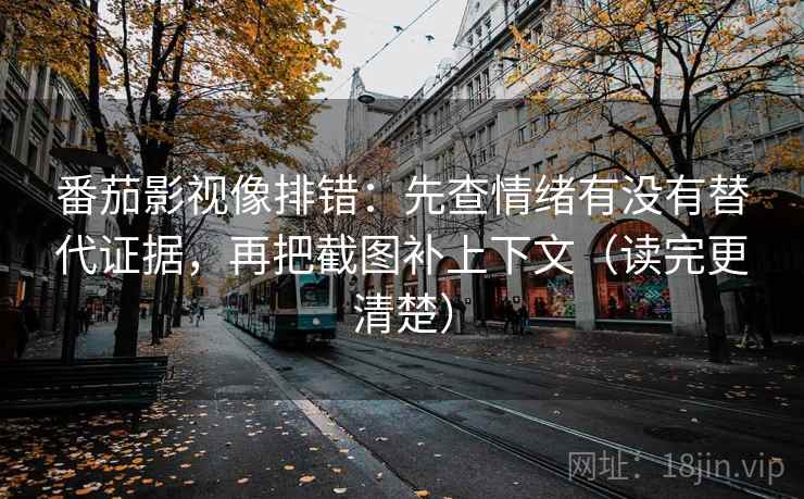 番茄影视像排错：先查情绪有没有替代证据，再把截图补上下文（读完更清楚）