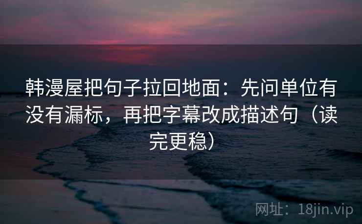 韩漫屋把句子拉回地面:先问单位有没有漏标,再把字幕改成描述句(读完更稳) 韩漫屋把句子拉回地面:先问单位有没有漏标,再把字幕改成描述句(读完更稳)