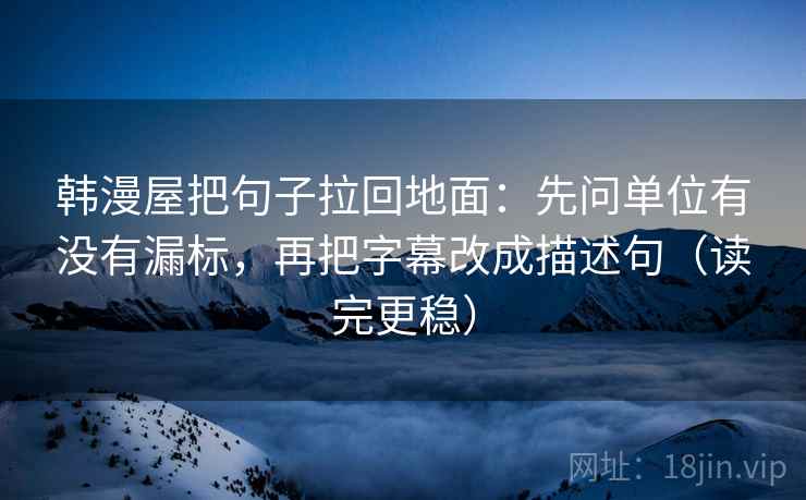 韩漫屋把句子拉回地面：先问单位有没有漏标，再把字幕改成描述句（读完更稳）