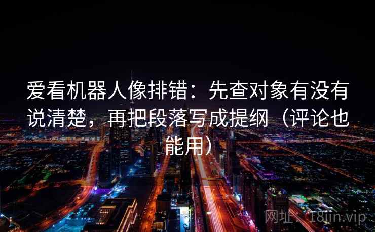 爱看机器人像排错：先查对象有没有说清楚，再把段落写成提纲（评论也能用）