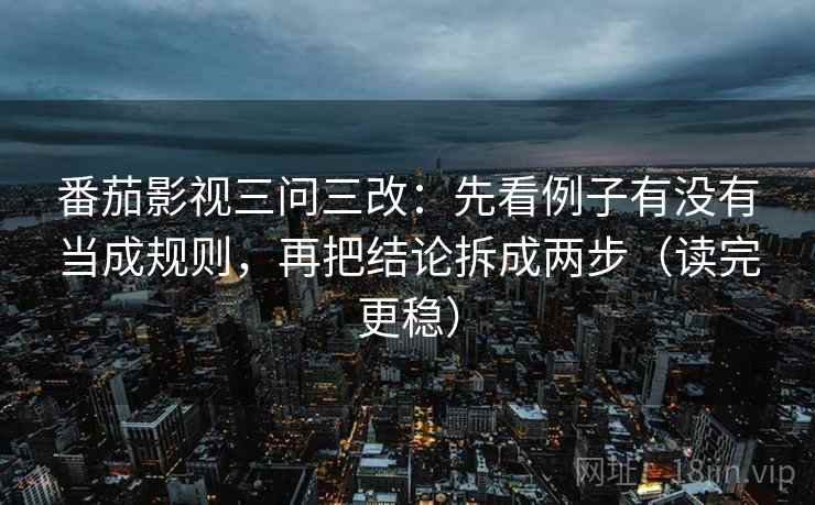 番茄影视三问三改：先看例子有没有当成规则，再把结论拆成两步（读完更稳）