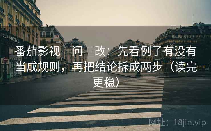 番茄影视三问三改：先看例子有没有当成规则，再把结论拆成两步（读完更稳）