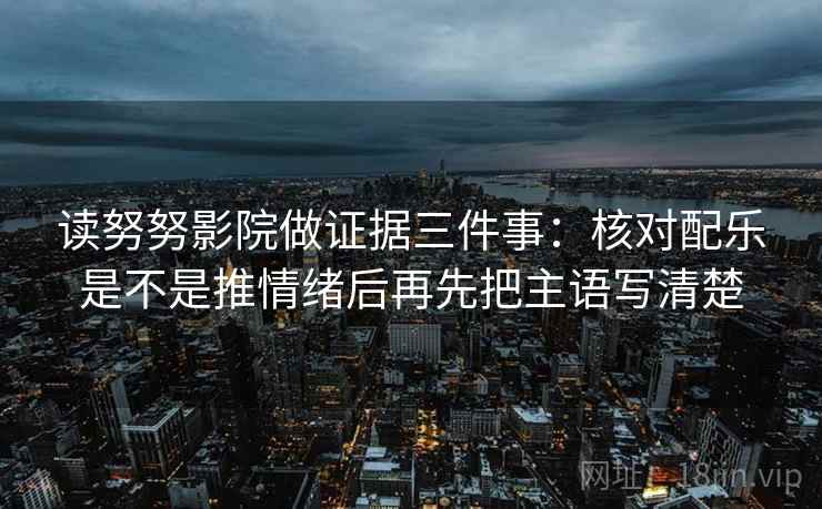 读努努影院做证据三件事：核对配乐是不是推情绪后再先把主语写清楚