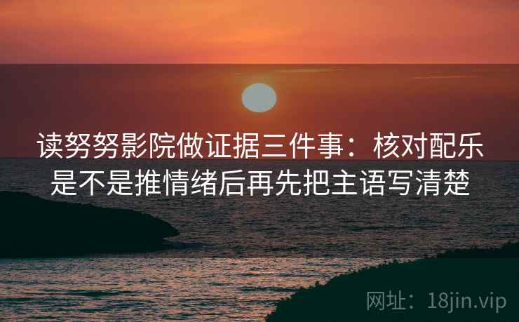 读努努影院做证据三件事：核对配乐是不是推情绪后再先把主语写清楚
