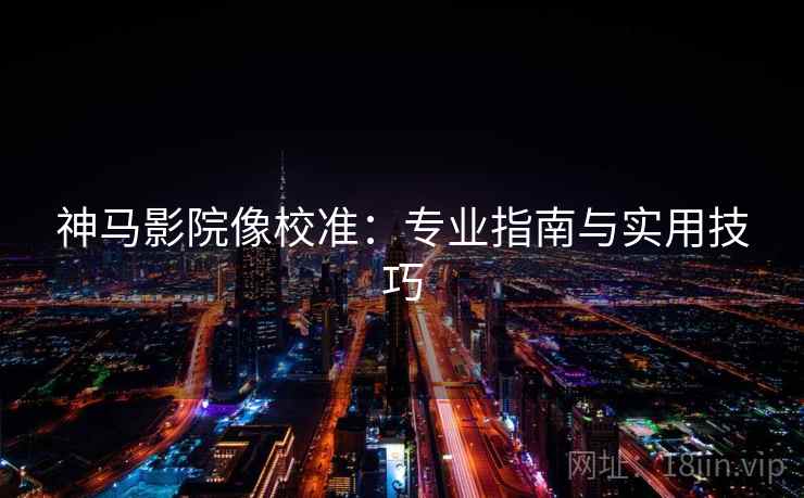 神马影院像校准：专业指南与实用技巧