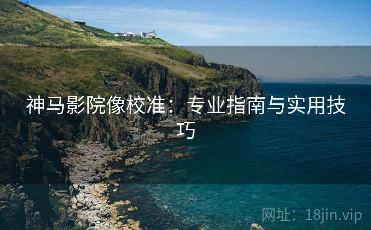 神马影院像校准：专业指南与实用技巧