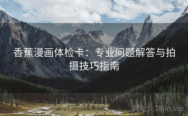 香蕉漫画体检卡：专业问题解答与拍摄技巧指南