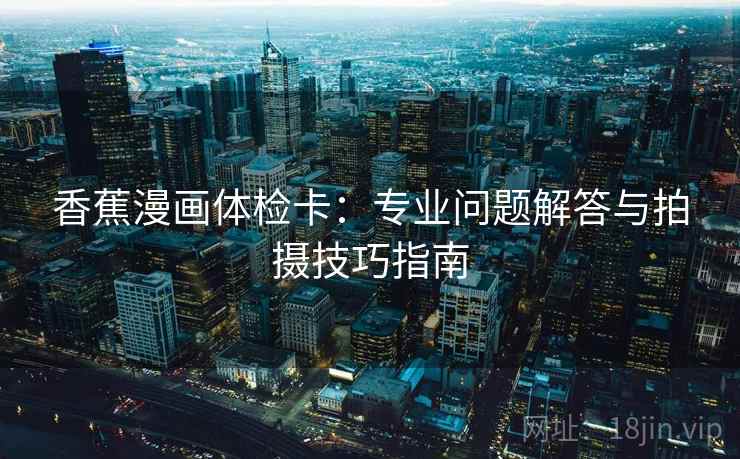香蕉漫画体检卡：专业问题解答与拍摄技巧指南