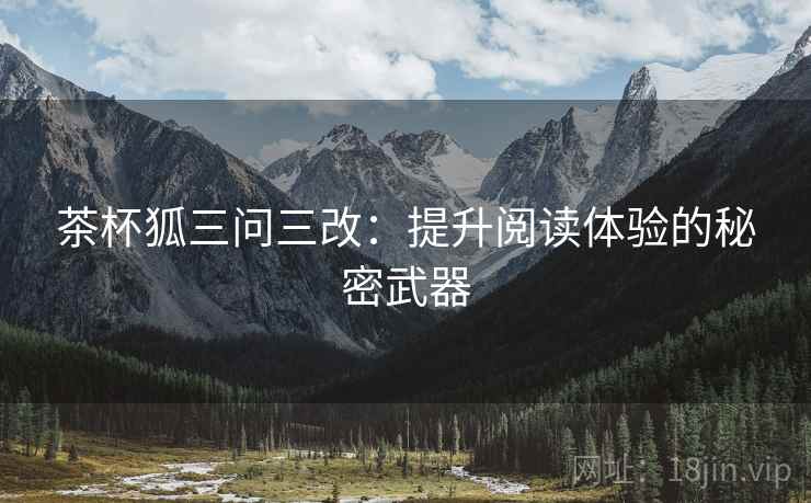 茶杯狐三问三改：提升阅读体验的秘密武器