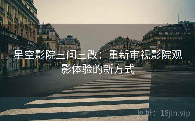 星空影院三问三改：重新审视影院观影体验的新方式
