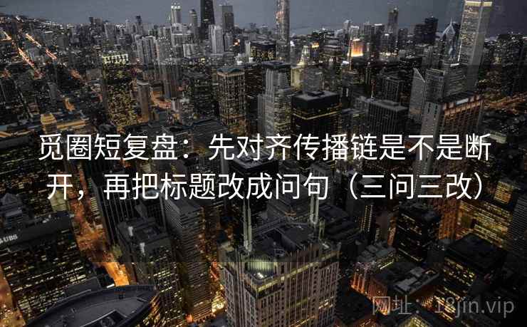 觅圈短复盘：先对齐传播链是不是断开，再把标题改成问句（三问三改）