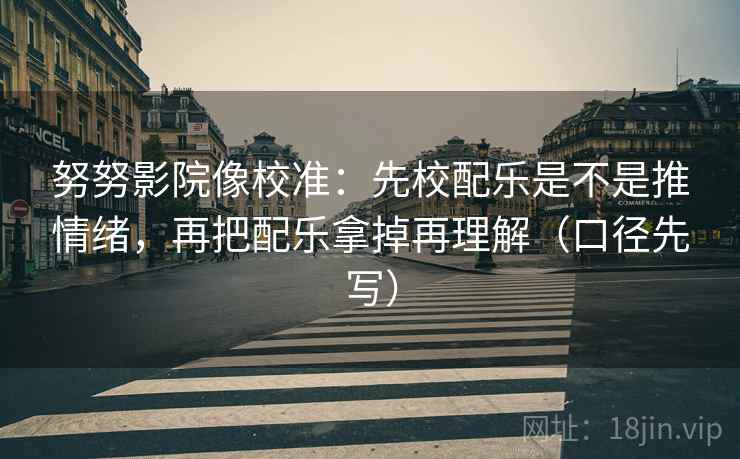 努努影院像校准：先校配乐是不是推情绪，再把配乐拿掉再理解（口径先写）