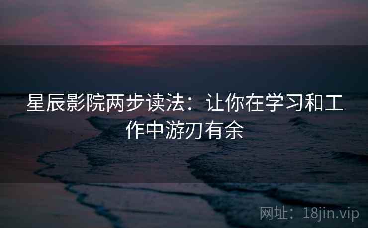 星辰影院两步读法：让你在学习和工作中游刃有余